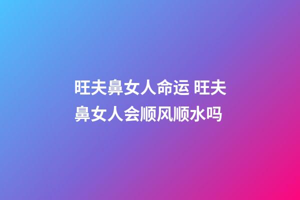 旺夫鼻女人命运 旺夫鼻女人会顺风顺水吗